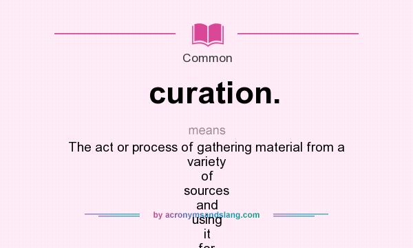 What does curation. mean? It stands for The act or process of gathering material from a variety of sources and using it for the benefit of a travel agency and/or its custimers. Sometimes referred to as curating.