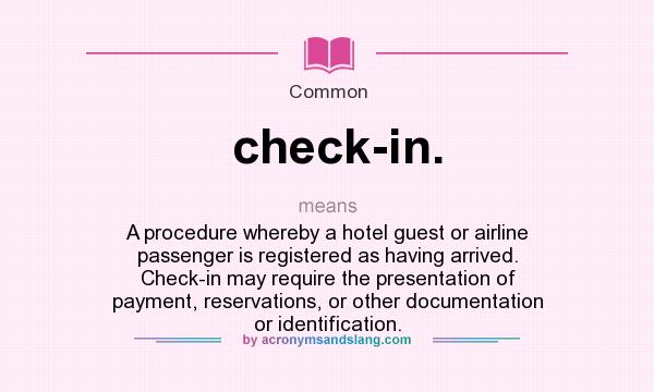 What does check-in. mean? It stands for A procedure whereby a hotel guest or airline passenger is registered as having arrived. Check-in may require the presentation of payment, reservations, or other documentation or identification.