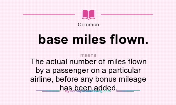What does base miles flown. mean? It stands for The actual number of miles flown by a passenger on a particular airline, before any bonus mileage has been added.
