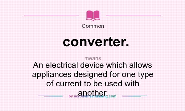 What does converter. mean? It stands for An electrical device which allows appliances designed for one type of current to be used with another.