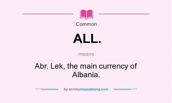 What does ALL. mean? It stands for Abr. Lek, the main currency of Albania.