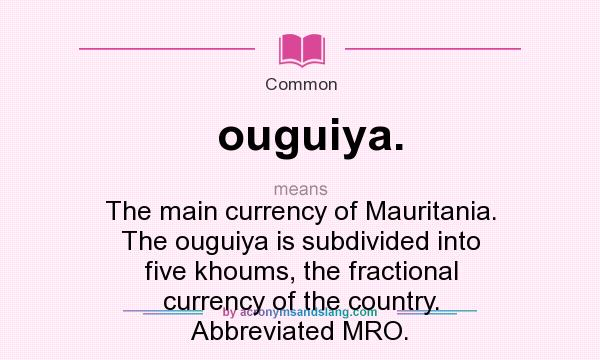 What does ouguiya. mean? It stands for The main currency of Mauritania. The ouguiya is subdivided into five khoums, the fractional currency of the country. Abbreviated MRO.