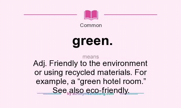 What does green. mean? It stands for Adj. Friendly to the environment or using recycled materials. For example, a “green hotel room.” See also eco-friendly.