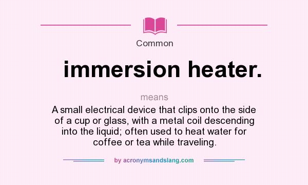 What does immersion heater. mean? It stands for A small electrical device that clips onto the side of a cup or glass, with a metal coil descending into the liquid; often used to heat water for coffee or tea while traveling.