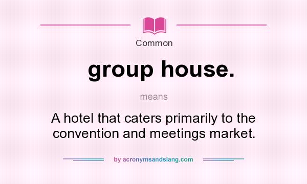 What does group house. mean? It stands for A hotel that caters primarily to the convention and meetings market.