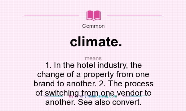 What does climate. mean? It stands for 1. In the hotel industry, the change of a property from one brand to another. 2. The process of switching from one vendor to another. See also convert.