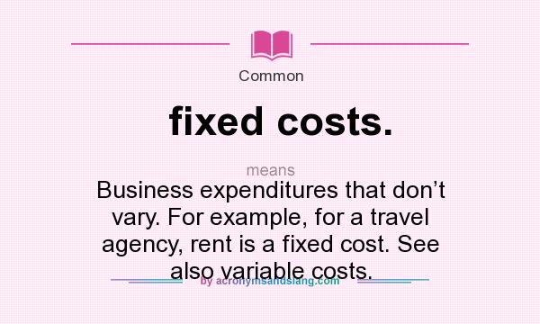 What does fixed costs. mean? It stands for Business expenditures that don’t vary. For example, for a travel agency, rent is a fixed cost. See also variable costs.