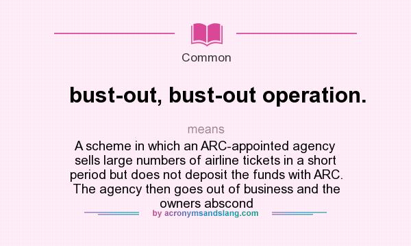 What does bust-out, bust-out operation. mean? - Definition of bust-out, bust -out operation. - bust-out, bust-out operation. stands for A scheme in  which an ARC-appointed agency sells large numbers of airline tickets in