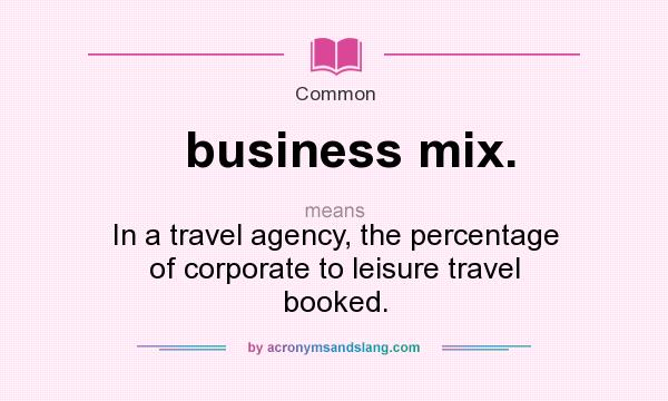 What does business mix. mean? It stands for In a travel agency, the percentage of corporate to leisure travel booked.