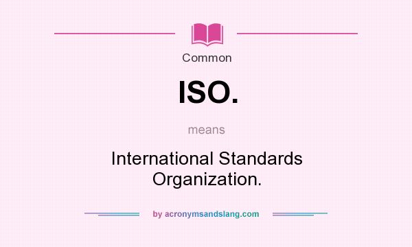 What does ISO. mean? It stands for International Standards Organization.
