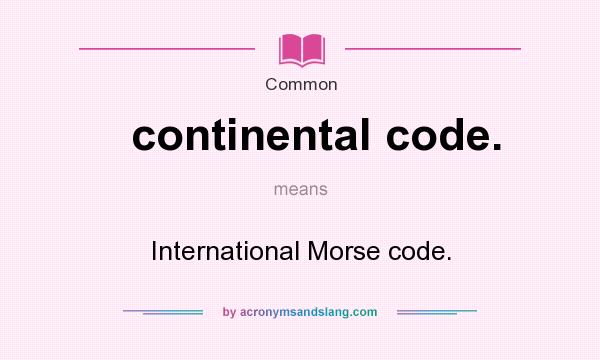 What does continental code. mean? It stands for International Morse code.