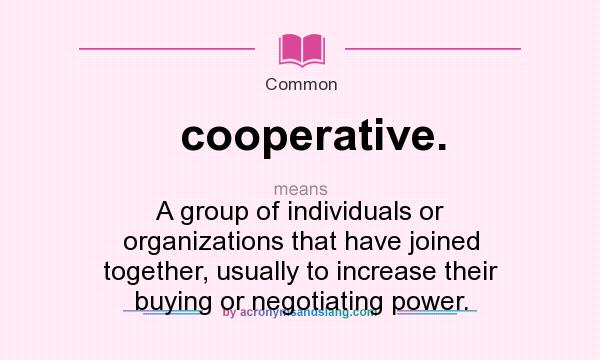 What does cooperative. mean? It stands for A group of individuals or organizations that have joined together, usually to increase their buying or negotiating power.