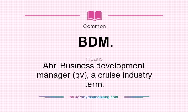 What does BDM. mean? It stands for Abr. Business development manager (qv), a cruise industry term.