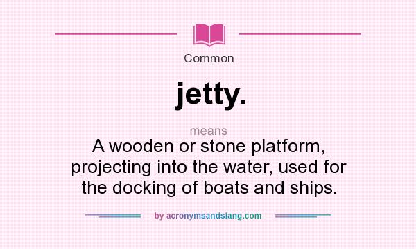 What does jetty. mean? It stands for A wooden or stone platform, projecting into the water, used for the docking of boats and ships.
