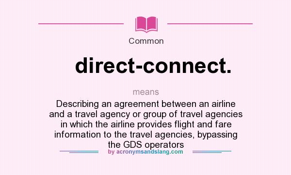 What does direct-connect. mean? It stands for Describing an agreement between an airline and a travel agency or group of travel agencies in which the airline provides flight and fare information to the travel agencies, bypassing the GDS operators