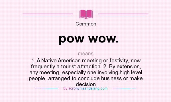 What does pow wow. mean? It stands for 1. A Native American meeting or festivity, now frequently a tourist attraction. 2. By extension, any meeting, especially one involving high level people, arranged to conclude business or make decision