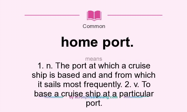 What does home port. mean? It stands for 1. n. The port at which a cruise ship is based and and from which it sails most frequently. 2. v. To base a cruise ship at a particular port.