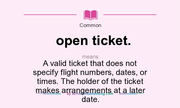 What does open ticket. mean? It stands for A valid ticket that does not specify flight numbers, dates, or times. The holder of the ticket makes arrangements at a later date.