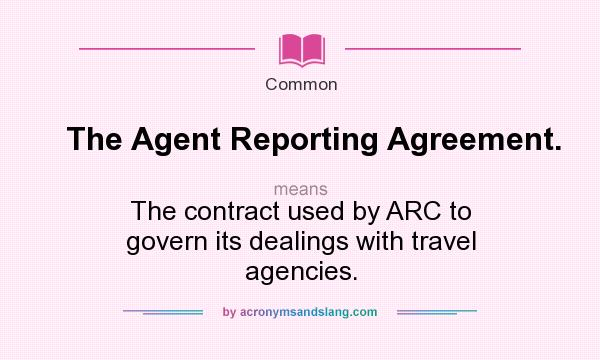 What does The Agent Reporting Agreement. mean? It stands for The contract used by ARC to govern its dealings with travel agencies.