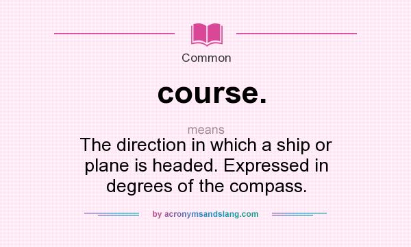 What does course. mean? It stands for The direction in which a ship or plane is headed. Expressed in degrees of the compass.