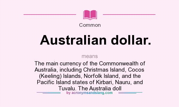 What does Australian dollar. mean? It stands for The main currency of the Commonwealth of Australia, including Christmas Island, Cocos (Keeling) Islands, Norfolk Island, and the Pacific Island states of Kirbari, Nauru, and Tuvalu. The Australia doll