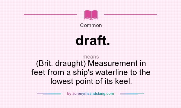 What does draft. mean? It stands for (Brit. draught) Measurement in feet from a ship`s waterline to the lowest point of its keel.