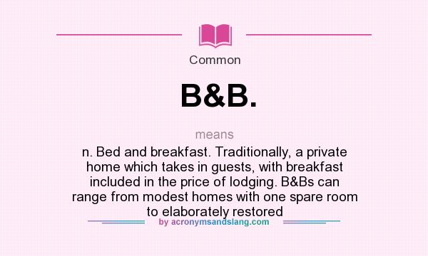 What does B&B. mean? It stands for n. Bed and breakfast. Traditionally, a private home which takes in guests, with breakfast included in the price of lodging. B&Bs can range from modest homes with one spare room to elaborately restored