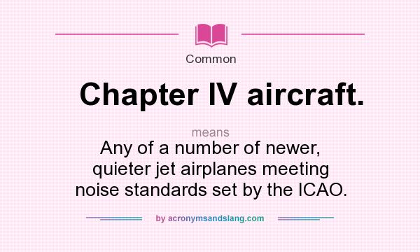 What does Chapter IV aircraft. mean? It stands for Any of a number of newer, quieter jet airplanes meeting noise standards set by the ICAO.