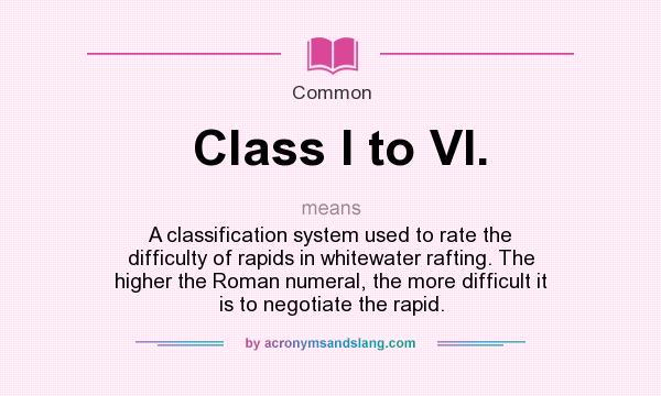 What does Class I to VI. mean? It stands for A classification system used to rate the difficulty of rapids in whitewater rafting. The higher the Roman numeral, the more difficult it is to negotiate the rapid.