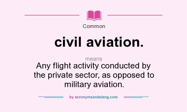 What does civil aviation. mean? It stands for Any flight activity conducted by the private sector, as opposed to military aviation.