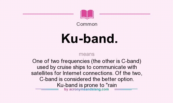 What does Ku-band. mean? It stands for One of two frequencies (the other is C-band) used by cruise ships to communicate with satellites for Internet connections. Of the two, C-band is considered the better option. Ku-band is prone to rain