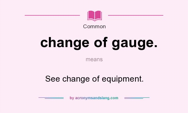 What does change of gauge. mean? It stands for See change of equipment.