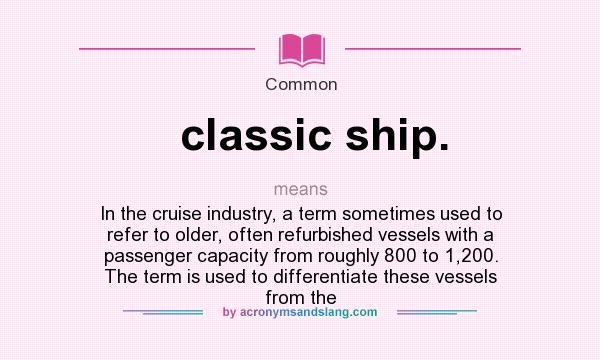 What does classic ship. mean? It stands for In the cruise industry, a term sometimes used to refer to older, often refurbished vessels with a passenger capacity from roughly 800 to 1,200. The term is used to differentiate these vessels from the