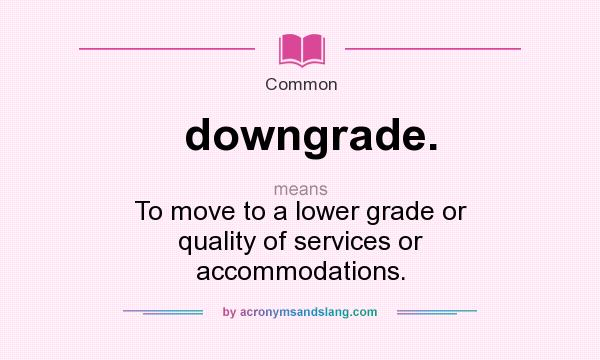 What does downgrade. mean? It stands for To move to a lower grade or quality of services or accommodations.