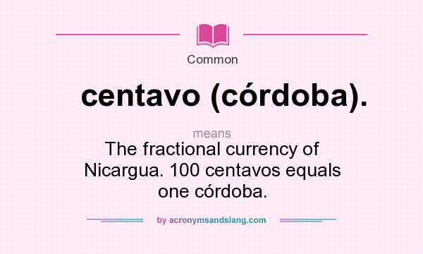 What does centavo (córdoba). mean? It stands for The fractional currency of Nicargua. 100 centavos equals one córdoba.