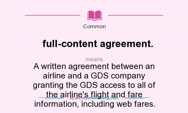 What does full-content agreement. mean? It stands for A written agreement between an airline and a GDS company granting the GDS access to all of the airline`s flight and fare information, including web fares.