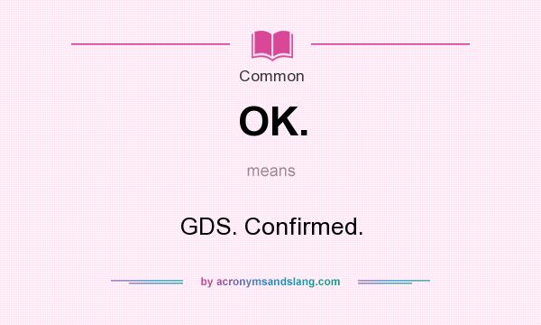 What does OK. mean? It stands for GDS. Confirmed.