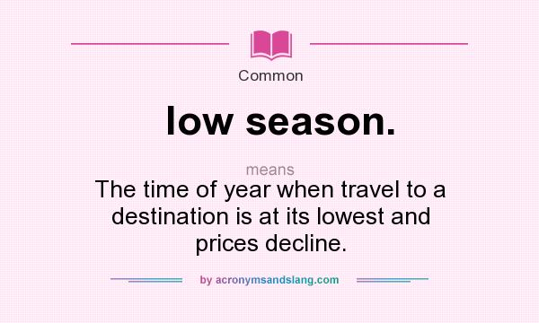 What does low season. mean? It stands for The time of year when travel to a destination is at its lowest and prices decline.