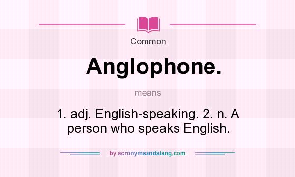 What does Anglophone. mean? It stands for 1. adj. English-speaking. 2. n. A person who speaks English.
