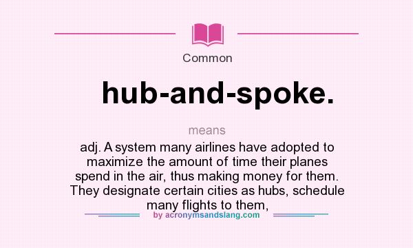 What does hub-and-spoke. mean? It stands for adj. A system many airlines have adopted to maximize the amount of time their planes spend in the air, thus making money for them. They designate certain cities as hubs, schedule many flights to them,