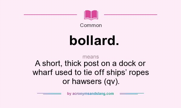 What does bollard. mean? It stands for A short, thick post on a dock or wharf used to tie off ships’ ropes or hawsers (qv).