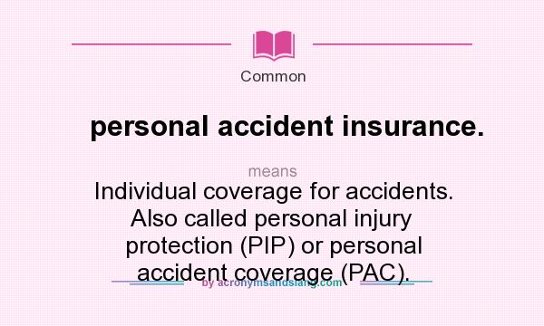 What does personal accident insurance. mean? It stands for Individual coverage for accidents. Also called personal injury protection (PIP) or personal accident coverage (PAC).