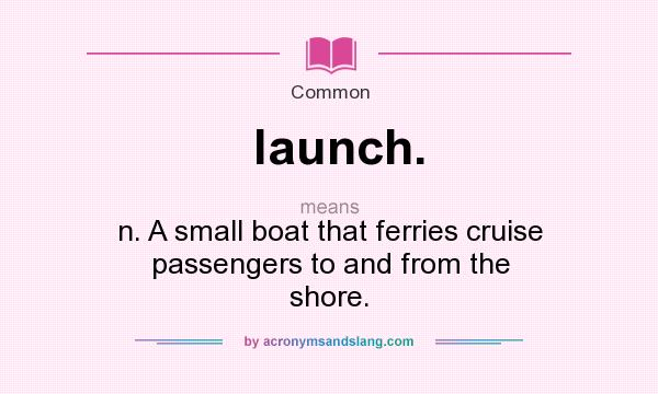 What does launch. mean? It stands for n. A small boat that ferries cruise passengers to and from the shore.