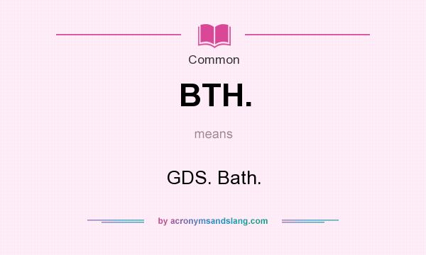 What does BTH. mean? It stands for GDS. Bath.
