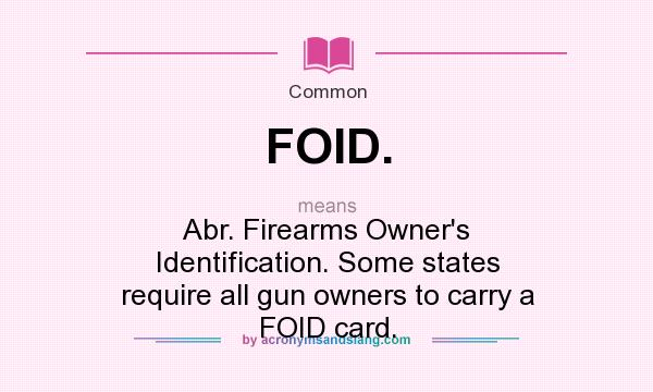 What does FOID. mean? It stands for Abr. Firearms Owner`s Identification. Some states require all gun owners to carry a FOID card.