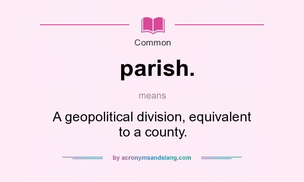 What does parish. mean? It stands for A geopolitical division, equivalent to a county.