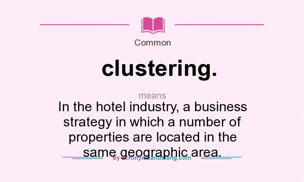 What does clustering. mean? It stands for In the hotel industry, a business strategy in which a number of properties are located in the same geographic area.