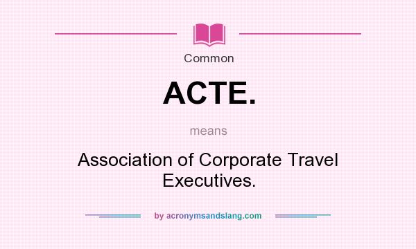What does ACTE. mean? It stands for Association of Corporate Travel Executives.