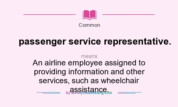 What does passenger service representative. mean? It stands for An airline employee assigned to providing information and other services, such as wheelchair assistance.
