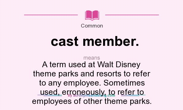 What does cast member. mean? It stands for A term used at Walt Disney theme parks and resorts to refer to any employee. Sometimes used, erroneously, to refer to employees of other theme parks.